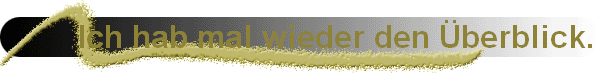 Ich hab mal wieder den �berblick.