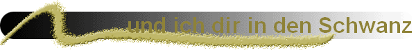 und ich dir in den Schwanz